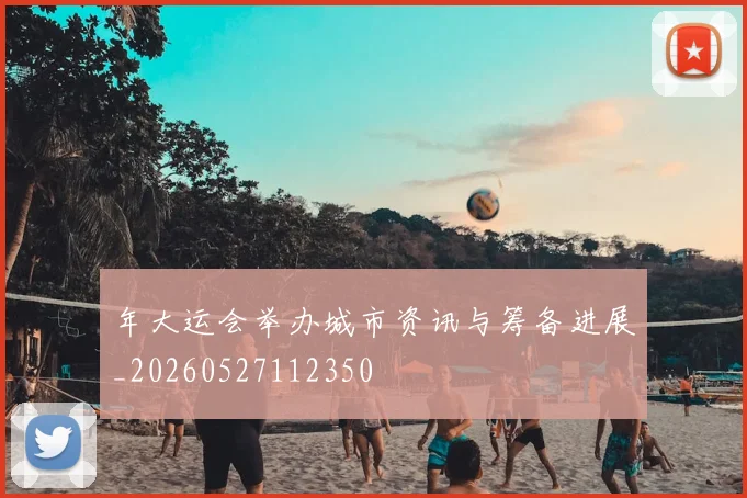 年大运会举办城市资讯与筹备进展_20260527112350