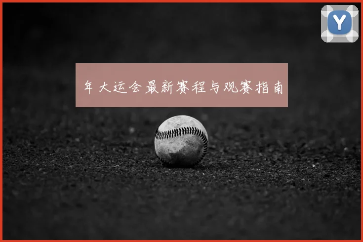 年大运会最新赛程与观赛指南